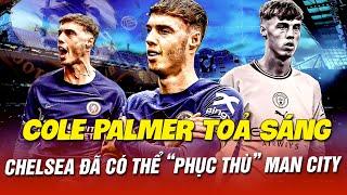 NHÌN COLE PALMER TỎA SÁNG RỰC RỠ - CUỐI CÙNG CHELSEA ĐÃ CÓ THỂ “PHỤC THÙ” MAN CITY?