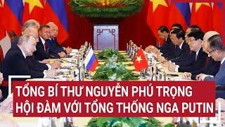 Tổng bí thư Nguyễn Phú Trọng hội đàm với Tổng thống Putin