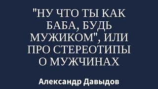 Ну что ты как баба? Будь мужиком стереотипы о мужчинах