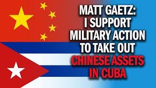 Matt Gaetz I Support Military Action To Take Out Chinese Assets in Cuba