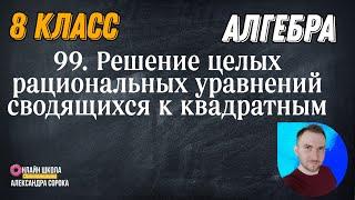 Урок 99  Решение целых рациональных уравнений сводящихся к квадратным уравнениям 8 урок