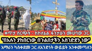 ቀጥታ ስርጭት--ከኮለኔል ፋንታሁን ሙሃባው ጋር በዓሉን ያከበርነው በጉልበታችን አስገድደን ነው ዓማራን ከአስቀደመ ጋር ለአንድነት ውይይት እንቀመጣለን