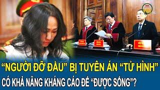 Toàn cảnh vụ Trương Mỹ Lan Tuyên tử hình “người đỡ đầu” có khả năng kháng cáo để “được sống”?