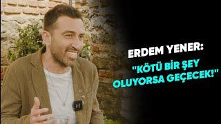 ERDEM YENER KÖTÜ BİR ŞEY OLUYORSA GEÇECEK