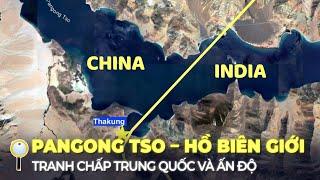 PANGONG TSO – HỒ BIÊN GIỚI DỮ DỘI GIỮA TRUNG QUỐC VÀ ẤN ĐỘ