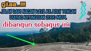 GILA JALAN NAGAN RAYA KE ACEH TENGAH DIATAS KETINGGIAN 2000 MDPL DIBANGUN SEBAGUS INI