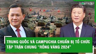 Trung Quốc và Campuchia chuẩn bị tổ chức tập trận chung “Rồng Vàng 2024”