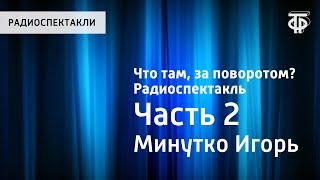 Игорь Минутко. Что там за поворотом? Радиоспектакль. Часть 2