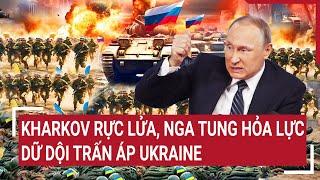 Chiến sự Nga - Ukraine Kharkov rực lửa Nga tung hỏa lực dữ dội trấn áp Ukraine