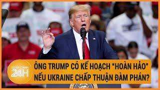 Toàn cảnh thế giới Ông Trump có kế hoạch “hoàn hảo” nếu Ukraine chấp thuận đàm phán?