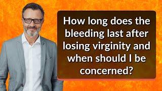 How long does the bleeding last after losing virginity and when should I be concerned?