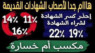 هاام جدا..لأصحاب الشهادات القديمة 11%و14%و16% كسر الشهادة لشراء 19% او 22% مكسب ام خسارة؟