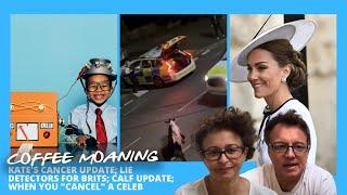 COFFEE MOANING Kates CANCER Update Lie Detectors for BRITS CALF UPDATE When YOU CANCEL a CELEB