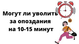 Могут ли уволить за опоздания на 10 -15 минут