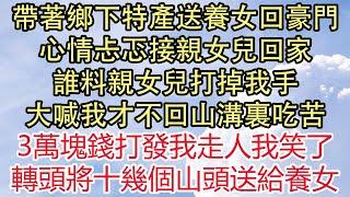 帶著鄉下特產送養女回豪門，心情忐忑接親女兒回家，誰料親女兒打掉我手，大喊我才不回山溝裏吃苦，3萬塊錢打發我走人我笑了，轉頭將十幾個山頭送給養女 悅讀茶坊  愛情  情感  爽文