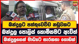 බන්දුලට පත්තුවෙච්ච නඩුවකට බන්දුල පොලිස් කොමිසමට ඇවිත්  බන්දුලගෙන් මාධ්‍යට සැරකතා ගොඩක්