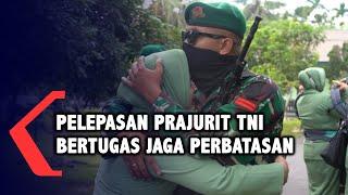 Momen Haru Pelepasan Prajurit TNI Bertugas Jaga Perbatasan