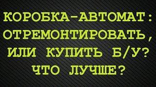 Сделать ремонт АКПП или купить бу контрактная коробка-автомат? Что лучше?