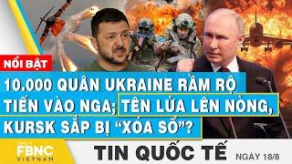 Tin Quốc tế 188  10.000 quân Ukraine rầm rộ tiến vào Nga Tên lửa lên nòng Kursk sắp bị “xóa sổ”?