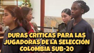 VIRAL  DURAS CRITICAS PARA LA SELECCIÓN COLOMBIA FEMENINO SUB-20 