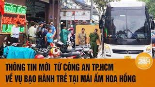 Thông tin mới từ Công an TP.HCM về vụ bạo hành trẻ tại Mái ấm Hoa Hồng