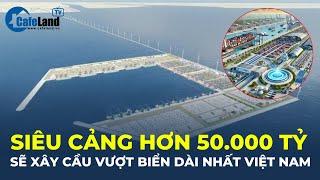 Siêu cảng HƠN 50.000 TỶ sẽ xây cầu vượt biển DÀI NHẤT VIỆT NAM vượt xa kỷ lục Đông Nam Á  CafeLand