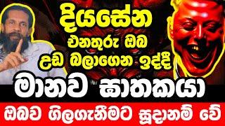 දියසේන එනතුරු ඔබ උඩ බලාගෙන ඉද්දී මානව ඝාතකයා ඔබව ගිලගැනීමට සූදානම් වේ#දියසෙන්