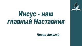 Иисус - наш главный Наставник  Чичин Алексей