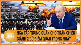 Chiến sự Nga - Ukraine Nga tập trung quân cho trận chiến giành 2 cứ điểm quan trọng nhất