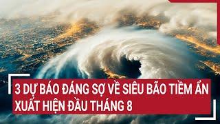 3 dự báo đáng sợ về siêu bão tiềm ẩn xuất hiện đầu tháng 8