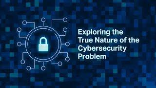 Exploring the True Nature of the Cybersecurity Problem