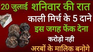 20 जुलाई शनिवार रात यहां फेंक दें 5 काली मिर्च दाने होगा सभी परेशानियों कष्टों का अंतधन वर्षा होगी