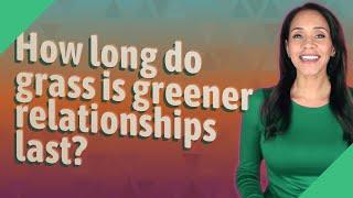 How long do grass is greener relationships last?