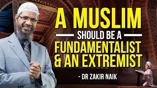 A Muslim should be a Fundamentalist & an Extremist - Dr Zakir Naik