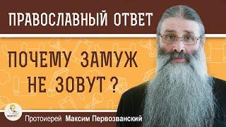 ПОЧЕМУ ЗАМУЖ НЕ ЗОВУТ ?  Протоиерей Максим Первозванский