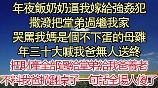 年夜飯上奶奶逼我嫁給強姦犯，撒潑把堂弟過繼我家，哭罵我媽是個不下蛋的母雞，年三十大喊我爸無人送終，把財產全部過給堂弟給我爸養老，不料我爸掀翻桌子一句話 全場人都傻了 悅讀茶坊  愛情  爽文 