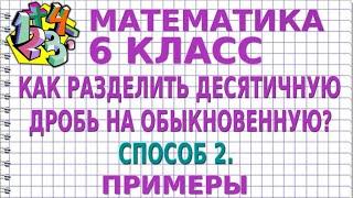 КАК РАЗДЕЛИТЬ ДЕСЯТИЧНУЮ ДРОБЬ НА ОБЫКНОВЕННУЮ ДРОБЬ? СПОСОБ 2. Примеры  МАТЕМАТИКА 6 класс