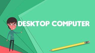 What is Desktop computer? Explain Desktop computer Define Desktop computer