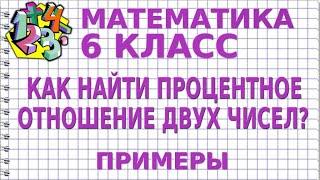 КАК НАЙТИ ПРОЦЕНТНОЕ ОТНОШЕНИЕ ДВУХ ЧИСЕЛ? Примеры  МАТЕМАТИКА 6 класс