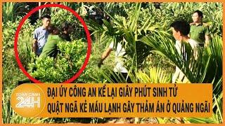 Đại úy công an kể lại giây phút sinh tử quật ngã kẻ máu lạnh gây ra thảm án ở Quảng Ngãi