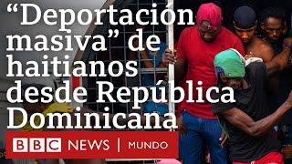 3 claves de la deportación masiva de haitianos desde República Dominicana BBC Mundo