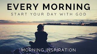 EVERY MORNING START YOUR DAY WITH GOD  Listen Every Day - Morning Inspiration to Motivate Your Day