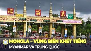 MONGLA – VÙNG BIÊN GIỚI KHÉT TIẾNG GIỮA MYANMAR VÀ TRUNG QUỐC