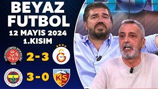 Beyaz Futbol 12 Mayıs 2024 1.Kısım  Karagümrük 2-3 Galatasaray  Fenerbahçe 3-0 Kayserispor