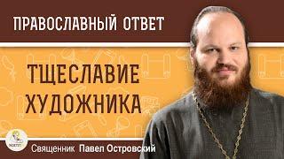 КАЖДЫЙ ХУДОЖНИК СТРЕМИТСЯ СТАТЬ ИЗВЕСТНЫМ. А КАК ЖЕ ТЩЕСЛАВИЕ ?  Священник Павел Островский