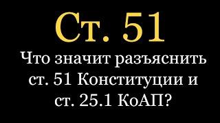 Что значит разъяснить ст. 51 Конституции и ст. 25.1 КоАП?