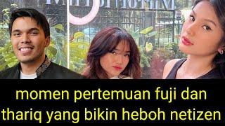 MOMEN PERTEMUAN FUJI DAN THARIQ YANG BIKIN HEBOH NETIZEN