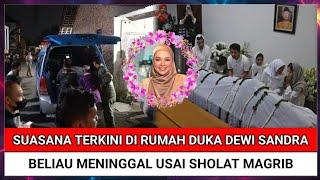 Innalillahi Suasana Terkini di Rumah Duka Dewi Sandra Almarhum Meninggal Setelah Sholat Maghrib