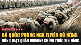 Bộ Quốc phòng Nga tuyên bố nóng đồng loạt quân Ukraine chính thức xin hàng