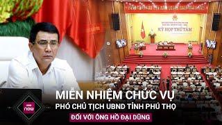 Nóng Miễn nhiệm chức vụ Phó Chủ tịch UBND tỉnh Phú Thọ đối với ông Hồ Đại Dũng  VTC Now